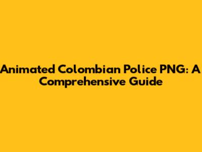 Animated Colombian Police PNG: A Comprehensive Guide