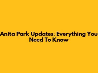 Anita Park Updates: Everything You Need To Know
