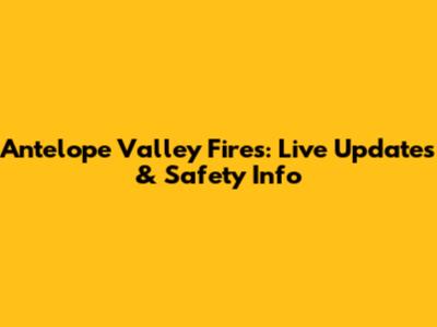 Antelope Valley Fires: Live Updates & Safety Info