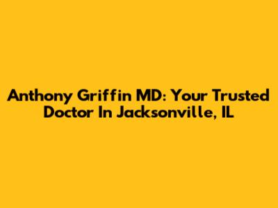 Anthony Griffin MD: Your Trusted Doctor In Jacksonville, IL