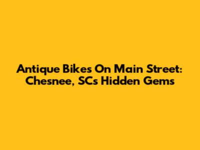 Antique Bikes On Main Street: Chesnee, SC's Hidden Gems