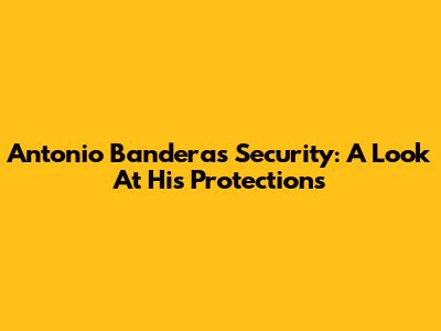 Antonio Banderas' Security: A Look At His Protections