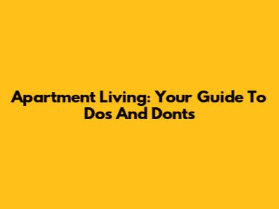 Apartment Living: Your Guide To Dos And Don'ts