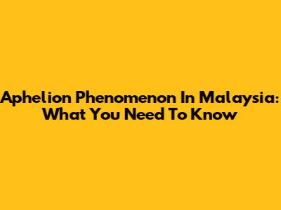 Aphelion Phenomenon In Malaysia: What You Need To Know