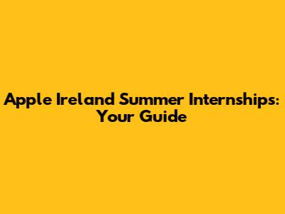 Apple Ireland Summer Internships: Your Guide