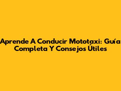 Aprende A Conducir Mototaxi: Guía Completa Y Consejos Útiles
