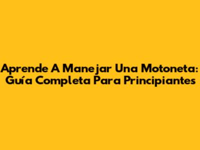 Aprende A Manejar Una Motoneta: Guía Completa Para Principiantes
