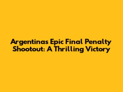 Argentina's Epic Final Penalty Shootout: A Thrilling Victory
