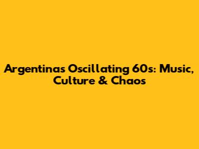 Argentina's Oscillating 60s: Music, Culture & Chaos