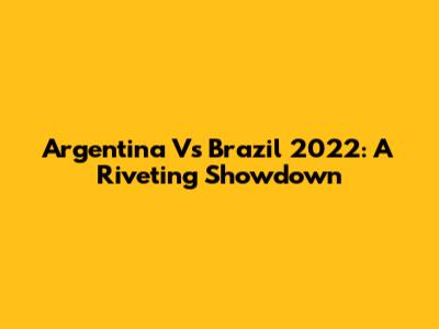 Argentina Vs Brazil 2022: A Riveting Showdown