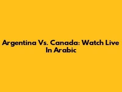 Argentina Vs. Canada: Watch Live In Arabic