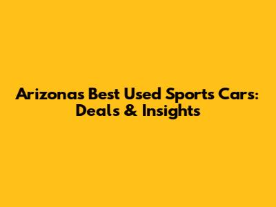 Arizona's Best Used Sports Cars: Deals & Insights
