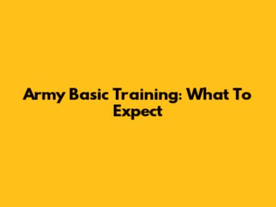 Army Basic Training: What To Expect