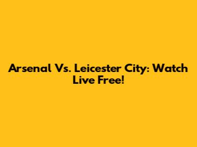 Arsenal Vs. Leicester City: Watch Live Free!