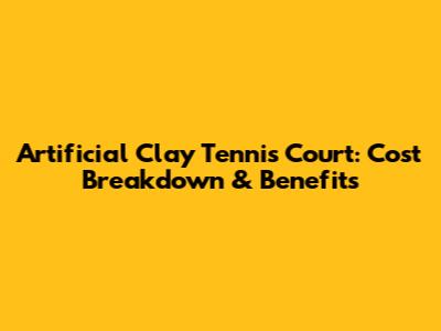 Artificial Clay Tennis Court: Cost Breakdown & Benefits