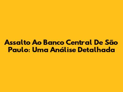 Assalto Ao Banco Central De São Paulo: Uma Análise Detalhada