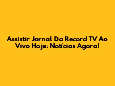 Assistir Jornal Da Record TV Ao Vivo Hoje: Notícias Agora!