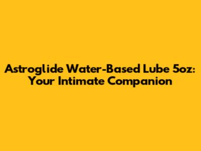 Astroglide Water-Based Lube 5oz: Your Intimate Companion