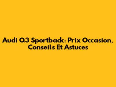 Audi Q3 Sportback: Prix Occasion, Conseils Et Astuces