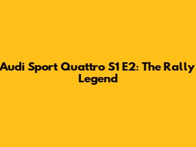 Audi Sport Quattro S1 E2: The Rally Legend
