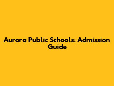 Aurora Public Schools: Admission Guide