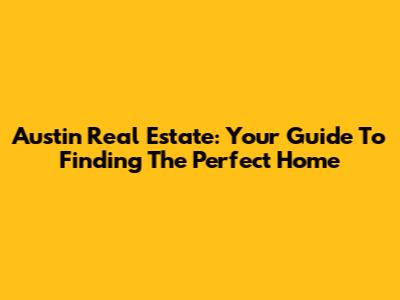 Austin Real Estate: Your Guide To Finding The Perfect Home