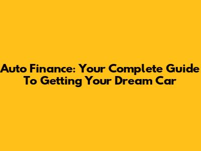 Auto Finance: Your Complete Guide To Getting Your Dream Car