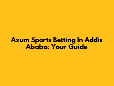 Axum Sports Betting In Addis Ababa: Your Guide