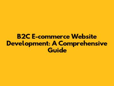 B2C E-commerce Website Development: A Comprehensive Guide