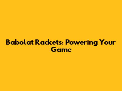 Babolat Rackets: Powering Your Game