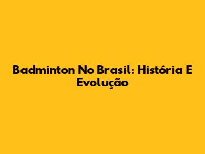 Badminton No Brasil: História E Evolução