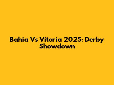 Bahia Vs Vitoria 2025: Derby Showdown