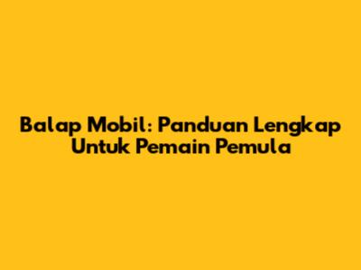Balap Mobil: Panduan Lengkap Untuk Pemain Pemula