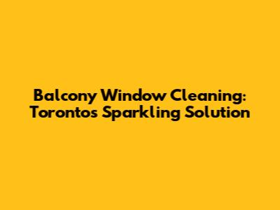 Balcony Window Cleaning: Toronto's Sparkling Solution