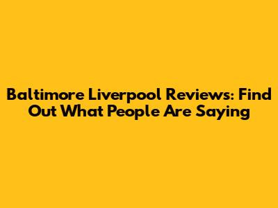 Baltimore Liverpool Reviews: Find Out What People Are Saying