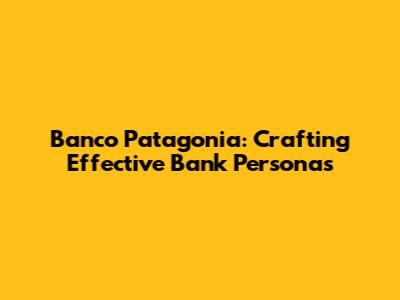 Banco Patagonia: Crafting Effective Bank Personas