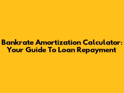 Bankrate Amortization Calculator: Your Guide To Loan Repayment