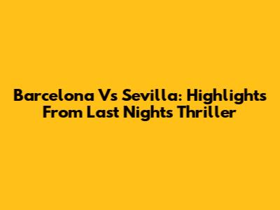 Barcelona Vs Sevilla: Highlights From Last Night's Thriller