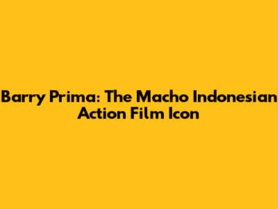 Barry Prima: The Macho Indonesian Action Film Icon