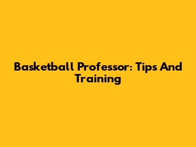 Basketball Professor: Tips And Training