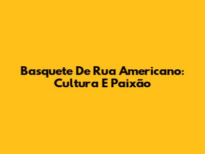Basquete De Rua Americano: Cultura E Paixão