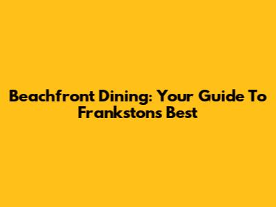 Beachfront Dining: Your Guide To Frankston's Best