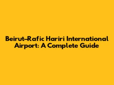 Beirut–Rafic Hariri International Airport: A Complete Guide