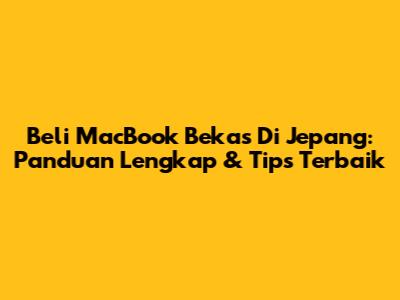 Beli MacBook Bekas Di Jepang: Panduan Lengkap & Tips Terbaik