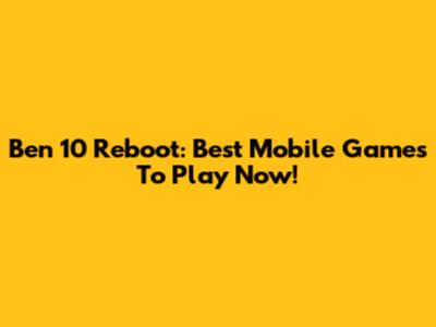 Ben 10 Reboot: Best Mobile Games To Play Now!