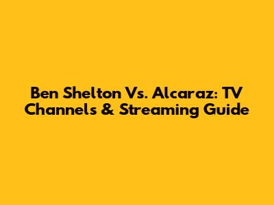 Ben Shelton Vs. Alcaraz: TV Channels & Streaming Guide