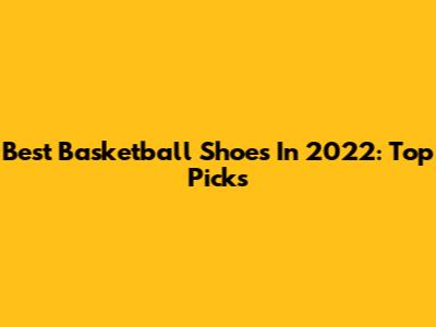 Best Basketball Shoes In 2022: Top Picks