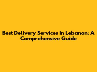 Best Delivery Services In Lebanon: A Comprehensive Guide