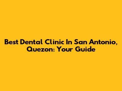 Best Dental Clinic In San Antonio, Quezon: Your Guide