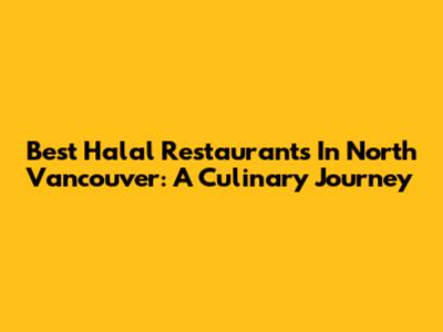 Best Halal Restaurants In North Vancouver: A Culinary Journey